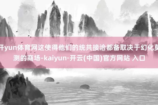 开yun体育网这使得他们的统共接洽都备取决于幻化莫测的商场-kaiyun·开云(中国)官方网站 入口