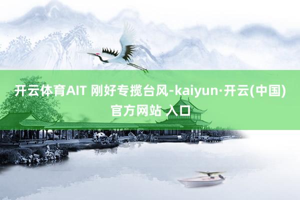 开云体育AIT 刚好专揽台风-kaiyun·开云(中国)官方网站 入口