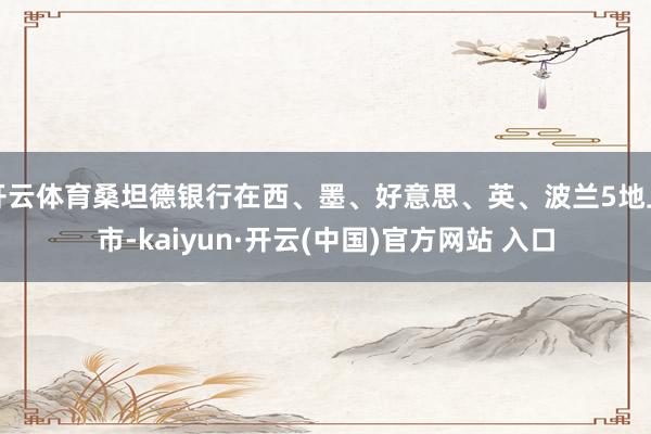 开云体育桑坦德银行在西、墨、好意思、英、波兰5地上市-kaiyun·开云(中国)官方网站 入口