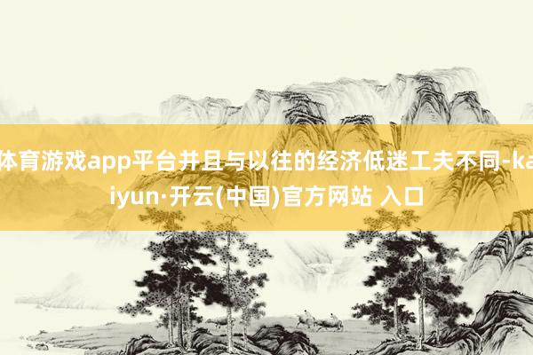 体育游戏app平台并且与以往的经济低迷工夫不同-kaiyun·开云(中国)官方网站 入口