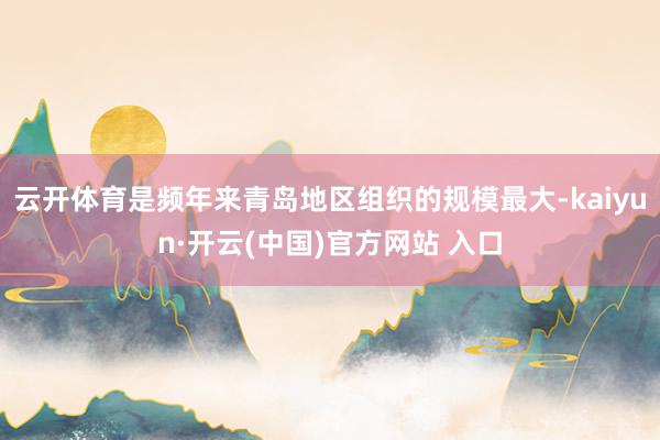 云开体育是频年来青岛地区组织的规模最大-kaiyun·开云(中国)官方网站 入口