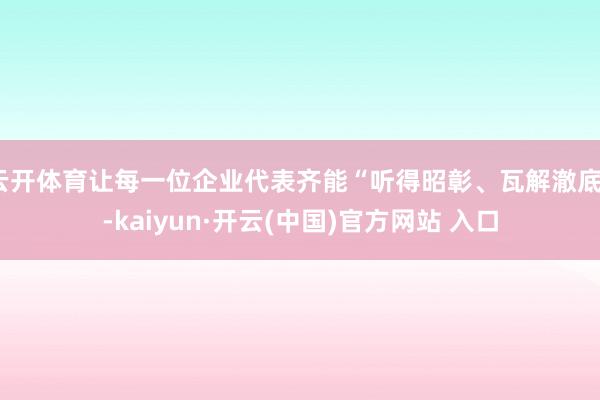 云开体育让每一位企业代表齐能“听得昭彰、瓦解澈底”-kaiyun·开云(中国)官方网站 入口
