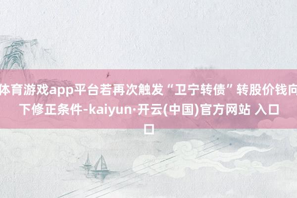 体育游戏app平台若再次触发“卫宁转债”转股价钱向下修正条件-kaiyun·开云(中国)官方网站 入口