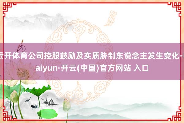 云开体育公司控股鼓励及实质胁制东说念主发生变化-kaiyun·开云(中国)官方网站 入口