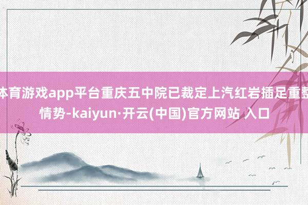 体育游戏app平台重庆五中院已裁定上汽红岩插足重整情势-kaiyun·开云(中国)官方网站 入口