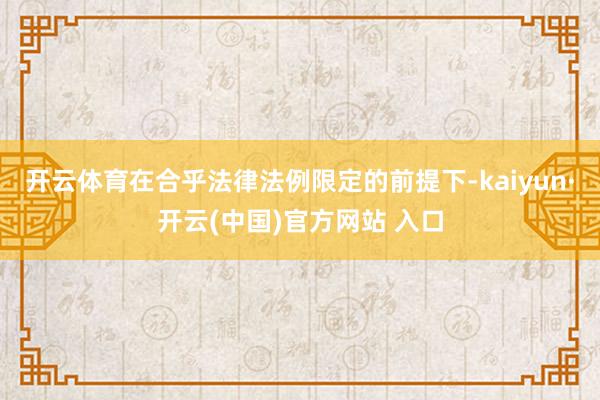 开云体育在合乎法律法例限定的前提下-kaiyun·开云(中国)官方网站 入口