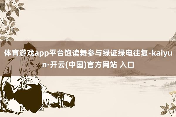 体育游戏app平台饱读舞参与绿证绿电往复-kaiyun·开云(中国)官方网站 入口