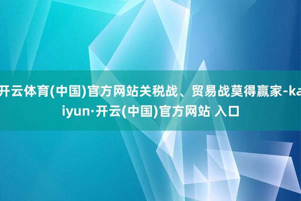 开云体育(中国)官方网站关税战、贸易战莫得赢家-kaiyun·开云(中国)官方网站 入口