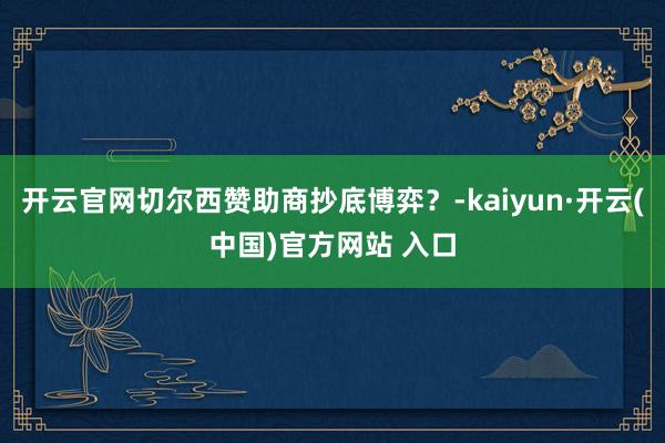 开云官网切尔西赞助商抄底博弈？-kaiyun·开云(中国)官方网站 入口