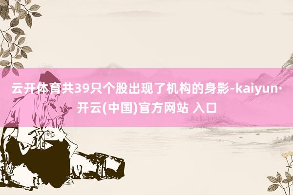 云开体育共39只个股出现了机构的身影-kaiyun·开云(中国)官方网站 入口