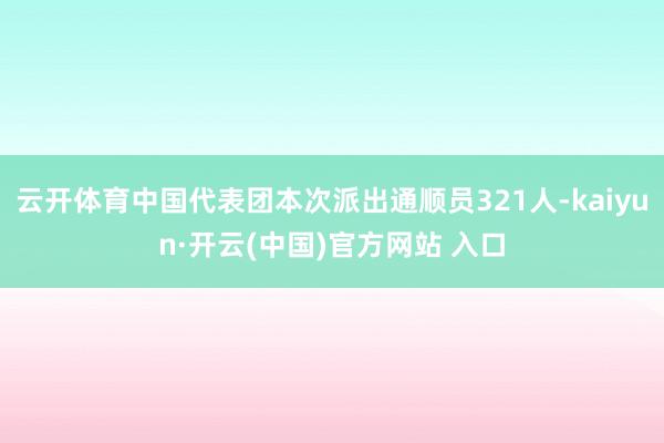 云开体育中国代表团本次派出通顺员321人-kaiyun·开云(中国)官方网站 入口