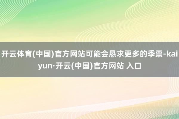 开云体育(中国)官方网站可能会恳求更多的季票-kaiyun·开云(中国)官方网站 入口