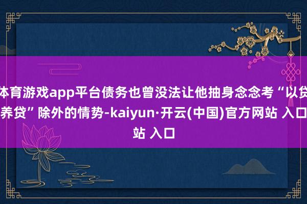 体育游戏app平台债务也曾没法让他抽身念念考“以贷养贷”除外的情势-kaiyun·开云(中国)官方网站 入口
