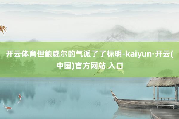 开云体育但鲍威尔的气派了了标明-kaiyun·开云(中国)官方网站 入口