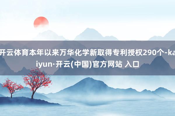 开云体育本年以来万华化学新取得专利授权290个-kaiyun·开云(中国)官方网站 入口