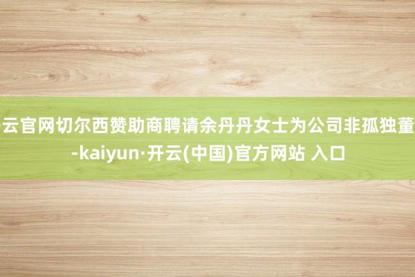 开云官网切尔西赞助商聘请余丹丹女士为公司非孤独董事-kaiyun·开云(中国)官方网站 入口