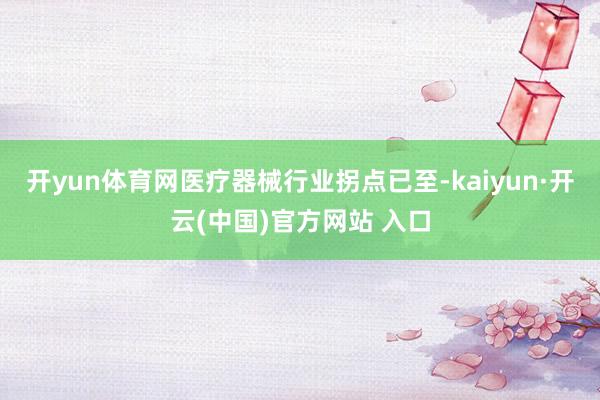 开yun体育网医疗器械行业拐点已至-kaiyun·开云(中国)官方网站 入口