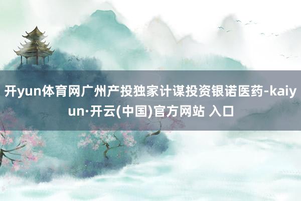 开yun体育网广州产投独家计谋投资银诺医药-kaiyun·开云(中国)官方网站 入口