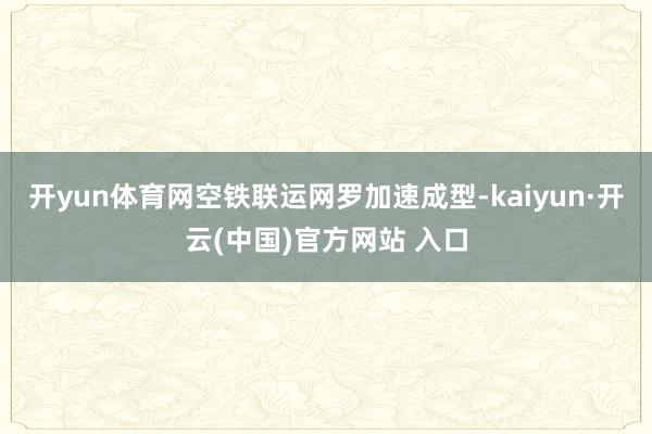 开yun体育网空铁联运网罗加速成型-kaiyun·开云(中国)官方网站 入口