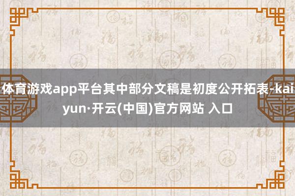 体育游戏app平台其中部分文稿是初度公开拓表-kaiyun·开云(中国)官方网站 入口