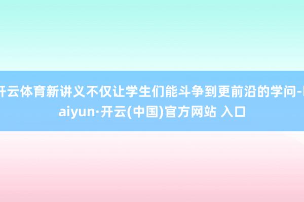 开云体育新讲义不仅让学生们能斗争到更前沿的学问-kaiyun·开云(中国)官方网站 入口
