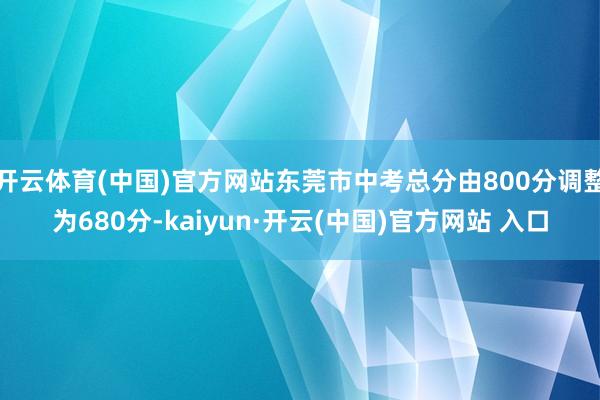 开云体育(中国)官方网站东莞市中考总分由800分调整为680分-kaiyun·开云(中国)官方网站 入口