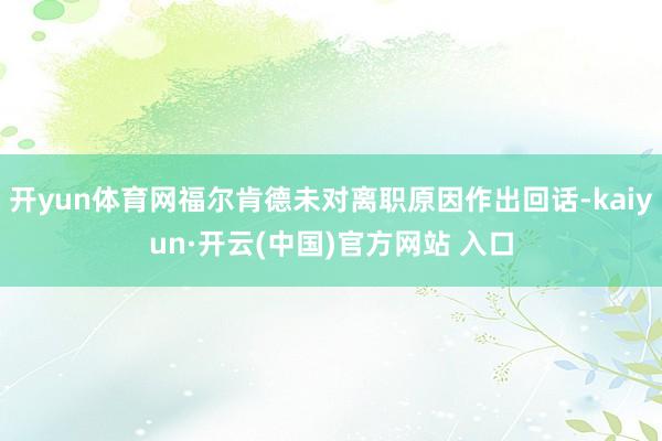 开yun体育网福尔肯德未对离职原因作出回话-kaiyun·开云(中国)官方网站 入口