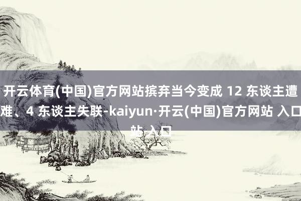 开云体育(中国)官方网站摈弃当今变成 12 东谈主遭难、4 东谈主失联-kaiyun·开云(中国)官方网站 入口