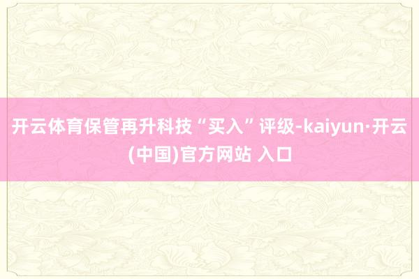 开云体育保管再升科技“买入”评级-kaiyun·开云(中国)官方网站 入口