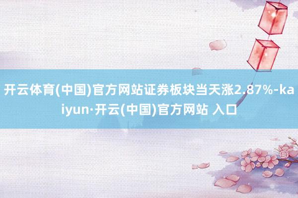 开云体育(中国)官方网站证券板块当天涨2.87%-kaiyun·开云(中国)官方网站 入口