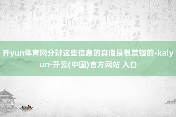 开yun体育网分辨这些信息的真假是很禁锢的-kaiyun·开云(中国)官方网站 入口