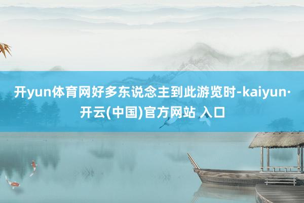 开yun体育网好多东说念主到此游览时-kaiyun·开云(中国)官方网站 入口