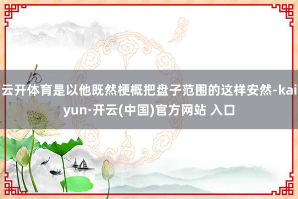 云开体育是以他既然梗概把盘子范围的这样安然-kaiyun·开云(中国)官方网站 入口
