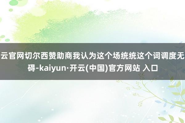 开云官网切尔西赞助商我认为这个场统统这个词调度无大碍-kaiyun·开云(中国)官方网站 入口