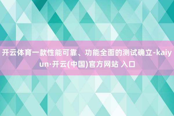 开云体育一款性能可靠、功能全面的测试确立-kaiyun·开云(中国)官方网站 入口