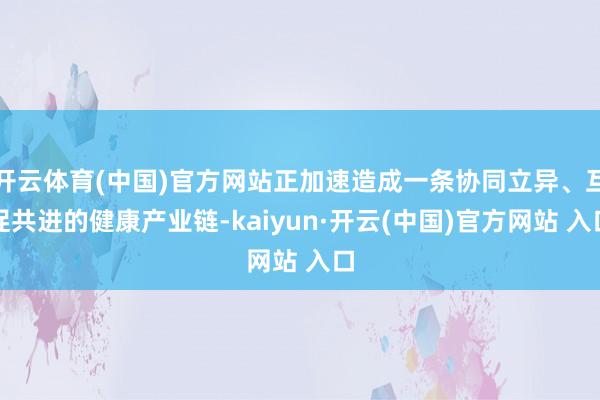 开云体育(中国)官方网站正加速造成一条协同立异、互促共进的健康产业链-kaiyun·开云(中国)官方网站 入口