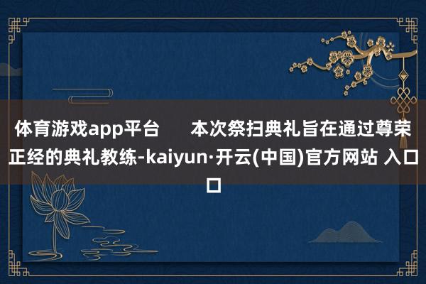 体育游戏app平台      本次祭扫典礼旨在通过尊荣正经的典礼教练-kaiyun·开云(中国)官方网站 入口