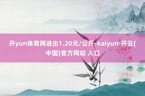 开yun体育网进出1.20元/公斤-kaiyun·开云(中国)官方网站 入口