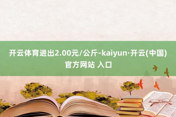 开云体育进出2.00元/公斤-kaiyun·开云(中国)官方网站 入口