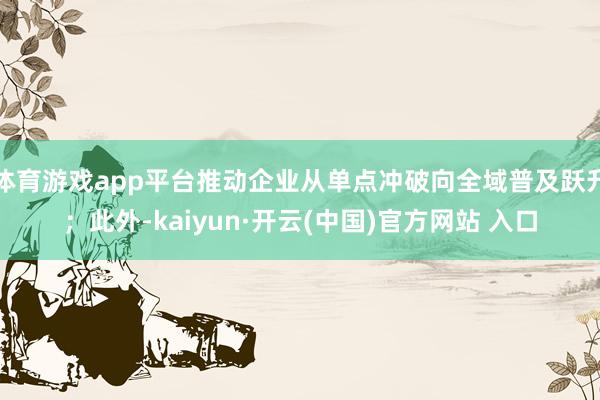 体育游戏app平台推动企业从单点冲破向全域普及跃升;此外-kaiyun·开云(中国)官方网站 入口