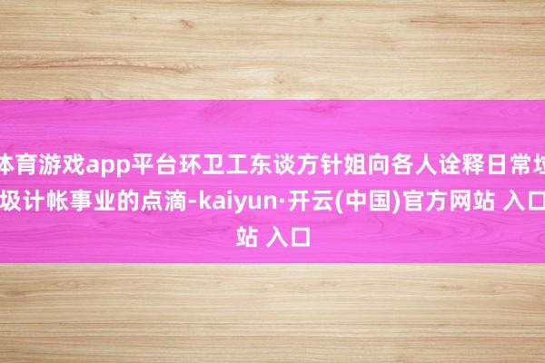 体育游戏app平台环卫工东谈方针姐向各人诠释日常垃圾计帐事业的点滴-kaiyun·开云(中国)官方网站 入口