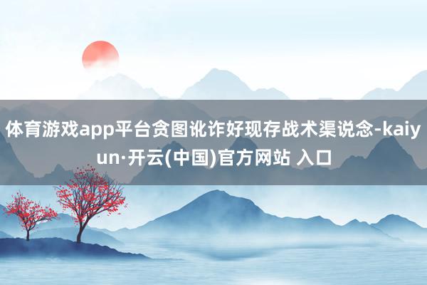 体育游戏app平台贪图讹诈好现存战术渠说念-kaiyun·开云(中国)官方网站 入口