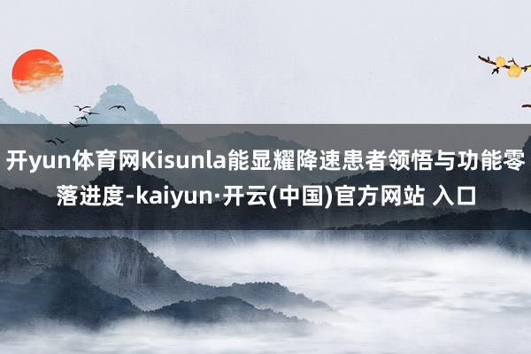 开yun体育网Kisunla能显耀降速患者领悟与功能零落进度-kaiyun·开云(中国)官方网站 入口