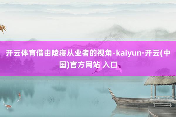 开云体育借由陵寝从业者的视角-kaiyun·开云(中国)官方网站 入口