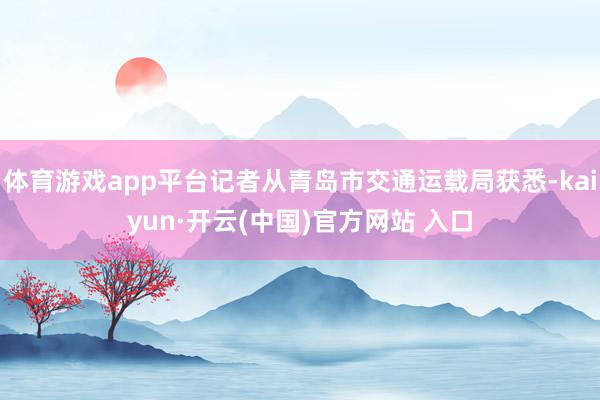 体育游戏app平台记者从青岛市交通运载局获悉-kaiyun·开云(中国)官方网站 入口
