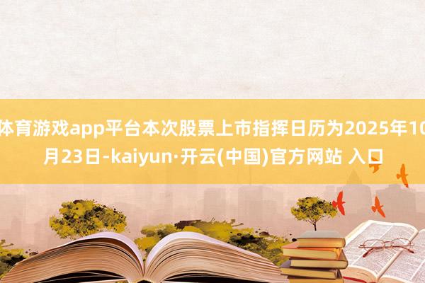 体育游戏app平台本次股票上市指挥日历为2025年10月23日-kaiyun·开云(中国)官方网站 入口