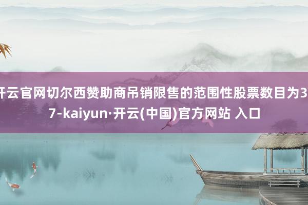 开云官网切尔西赞助商吊销限售的范围性股票数目为367-kaiyun·开云(中国)官方网站 入口