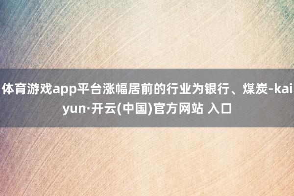 体育游戏app平台涨幅居前的行业为银行、煤炭-kaiyun·开云(中国)官方网站 入口