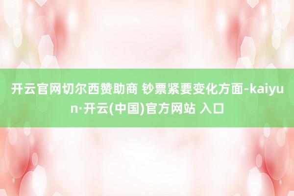 开云官网切尔西赞助商 钞票紧要变化方面-kaiyun·开云(中国)官方网站 入口