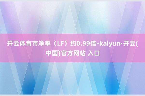 开云体育市净率(LF)约0.99倍-kaiyun·开云(中国)官方网站 入口
